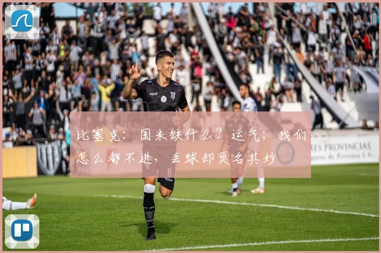 比塞克：国米缺什么？运气；我们怎么都不进，丢球却莫名其妙