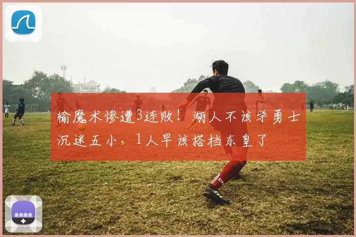 输魔术惨遭3连败！湖人不该学勇士沉迷五小，1人早该搭档东皇了