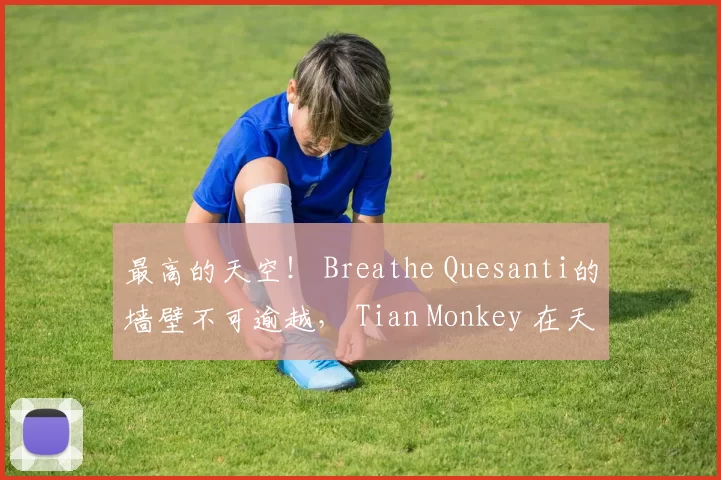 最高的天空！ Breathe Quesanti的墙壁不可逾越， Tian Monkey 在天宫中制造混乱， Weibo Gaming 赢得了第一场比赛