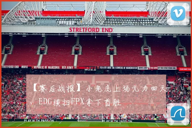 【赛后战报】小老虎上场无力回天，EDG横扫FPX拿下首胜