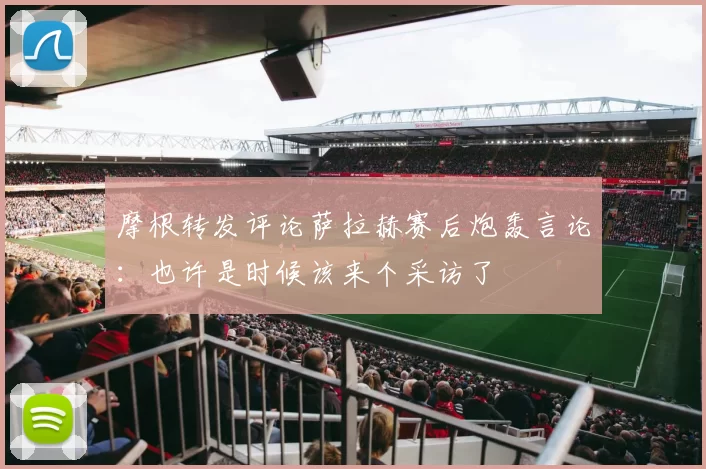 摩根转发评论萨拉赫赛后炮轰言论：也许是时候该来个采访了