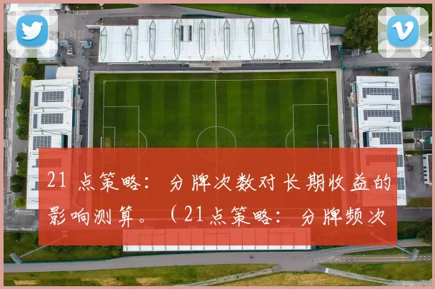 21 点策略：分牌次数对长期收益的影响测算。（21点策略：分牌频次对长期回报的量化分析）