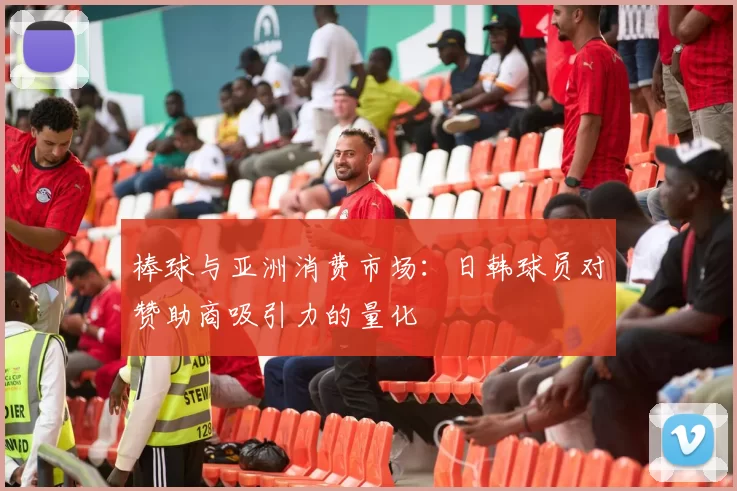 棒球与亚洲消费市场：日韩球员对赞助商吸引力的量化