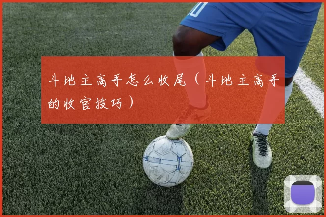 斗地主高手怎么收尾（斗地主高手的收官技巧）