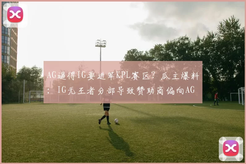 AG逼得IG要进军KPL赛区？瓜主爆料：IG无王者分部导致赞助商偏向AG