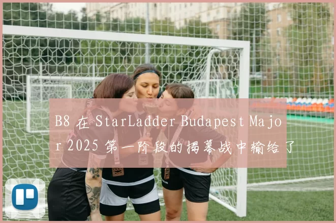 B8 在 StarLadder Budapest Major 2025 第一阶段的揭幕战中输给了 M80