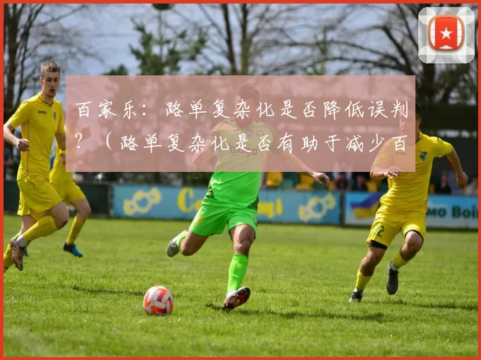 百家乐：路单复杂化是否降低误判？（路单复杂化是否有助于减少百家乐误判？）