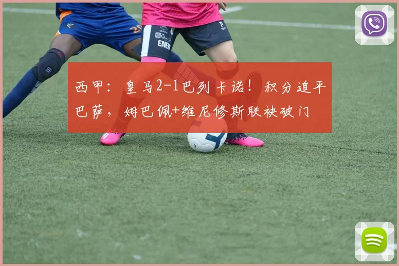 西甲：皇马2-1巴列卡诺！积分追平巴萨，姆巴佩+维尼修斯联袂破门