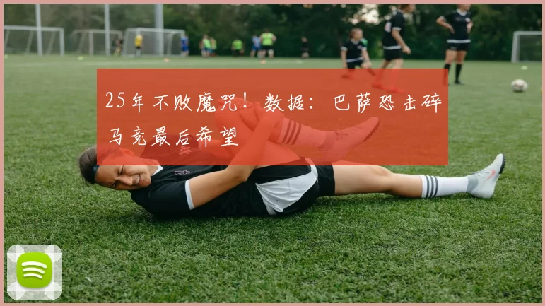 25年不败魔咒！数据：巴萨恐击碎马竞最后希望