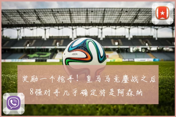 奖励一个枪手！皇马马竞鏖战之后，8强对手几乎确定将是阿森纳