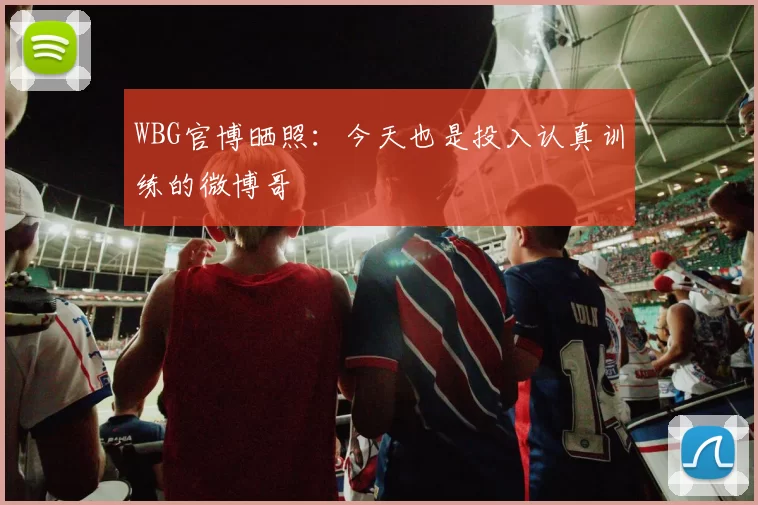 WBG官博晒照：今天也是投入认真训练的微博哥