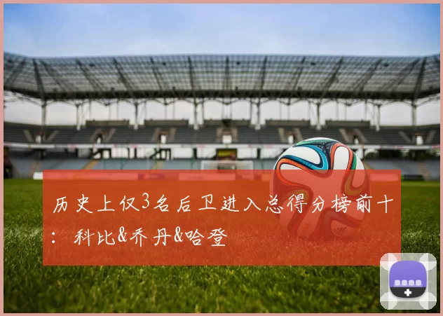 历史上仅3名后卫进入总得分榜前十：科比&乔丹&哈登