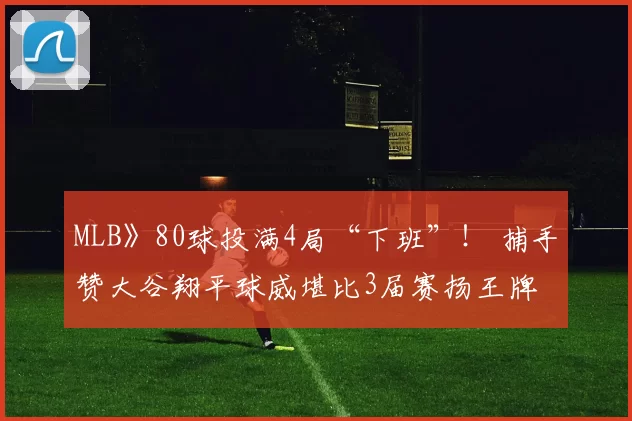 MLB》80球投满4局“下班”！ 捕手赞大谷翔平球威堪比3届赛扬王牌