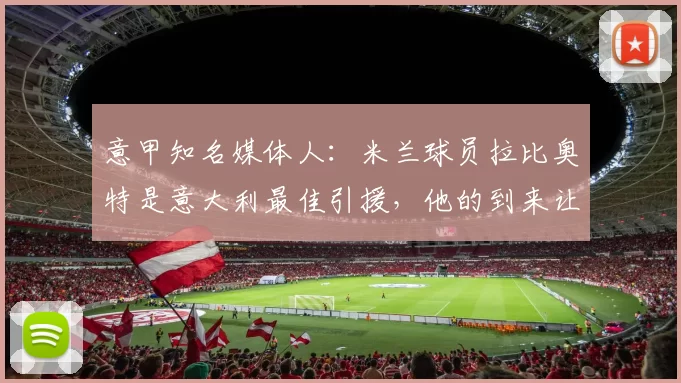 意甲知名媒体人：米兰球员拉比奥特是意大利最佳引援，他的到来让米兰发生了质的变化