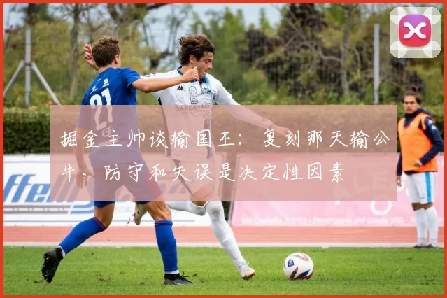 掘金主帅谈输国王：复刻那天输公牛，防守和失误是决定性因素
